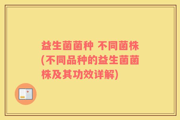 益生菌菌种 不同菌株(不同品种的益生菌菌株及其功效详解)