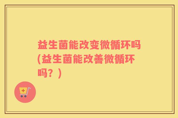益生菌能改变微循环吗(益生菌能改善微循环吗？)