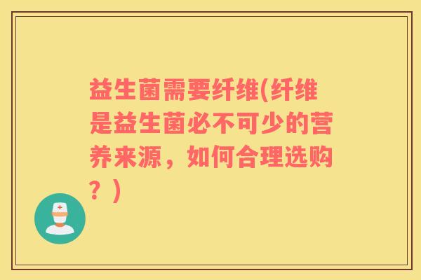 益生菌需要纤维(纤维是益生菌必不可少的营养来源，如何合理选购？)