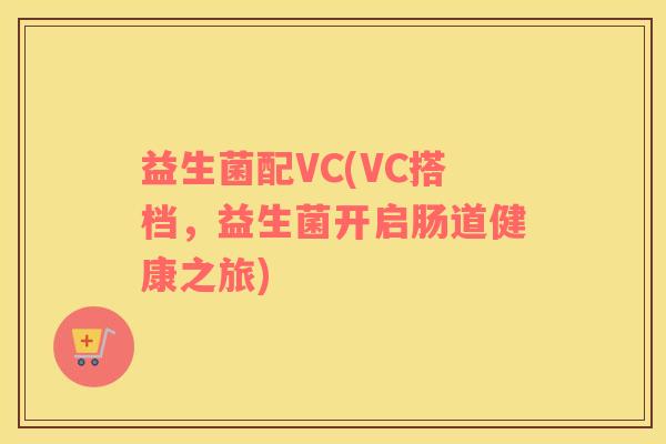 益生菌配VC(VC搭档，益生菌开启肠道健康之旅)