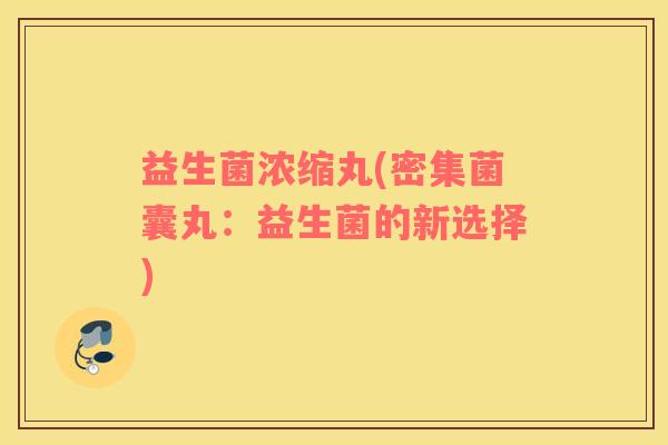 益生菌浓缩丸(密集菌囊丸：益生菌的新选择)