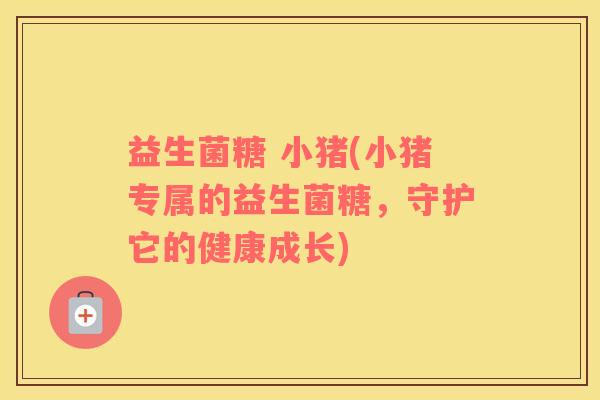 益生菌糖 小猪(小猪专属的益生菌糖，守护它的健康成长)