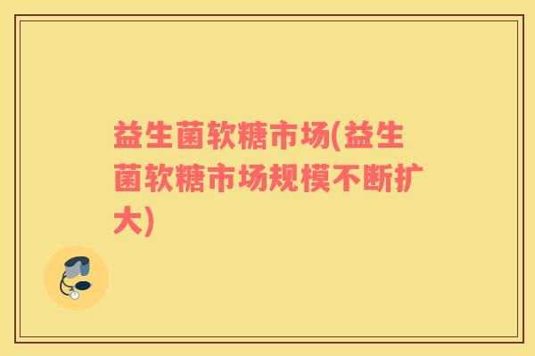 益生菌软糖市场(益生菌软糖市场规模不断扩大)