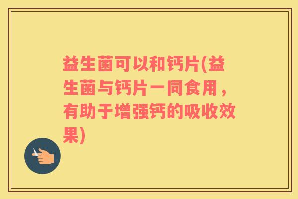 益生菌可以和钙片(益生菌与钙片一同食用,有助于增强钙的吸收效果) 益生菌可以和钙片(益生菌与钙片一同食用,有助于增强钙的吸收效果)