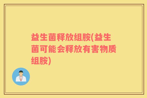 益生菌释放组胺(益生菌可能会释放有害物质组胺)