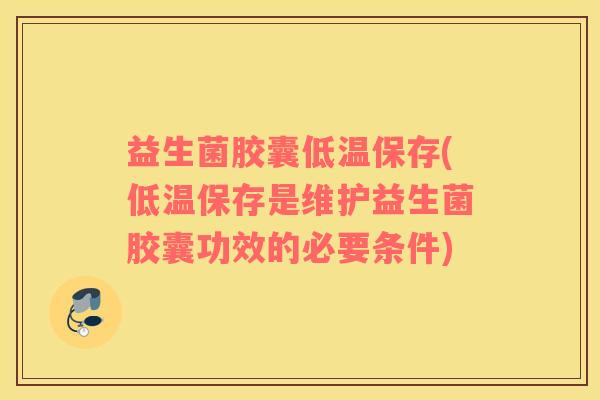 益生菌胶囊低温保存(低温保存是维护益生菌胶囊功效的必要条件)