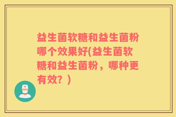 益生菌软糖和益生菌粉哪个效果好(益生菌软糖和益生菌粉，哪种更有效？)