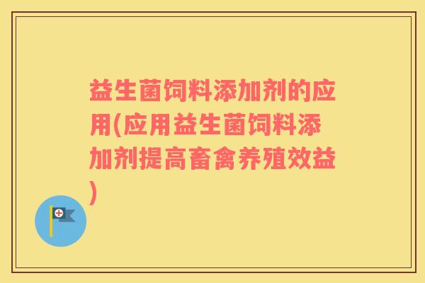 益生菌饲料添加剂的应用(应用益生菌饲料添加剂提高畜禽养殖效益)