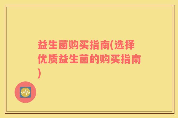 益生菌购买指南(选择优质益生菌的购买指南)