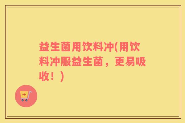 益生菌用饮料冲(用饮料冲服益生菌，更易吸收！)
