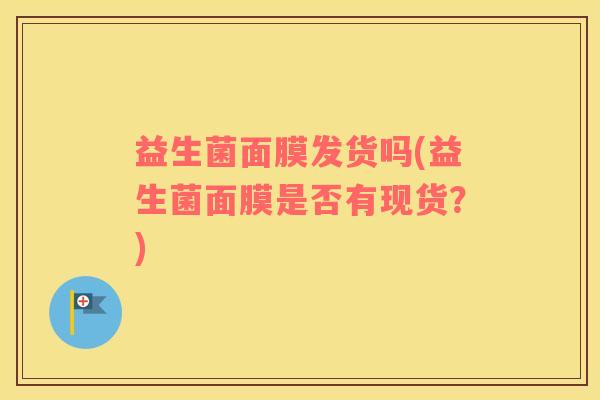 益生菌面膜发货吗(益生菌面膜是否有现货？)