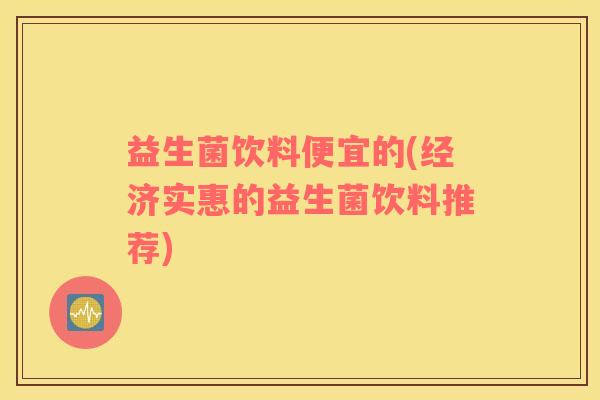 益生菌饮料便宜的(经济实惠的益生菌饮料推荐)