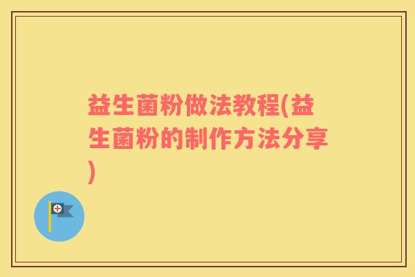 益生菌粉做法教程(益生菌粉的制作方法分享)