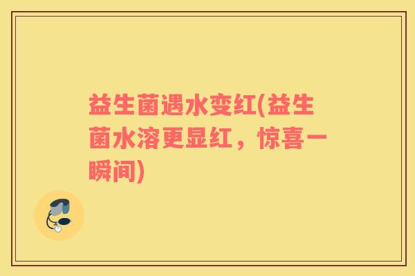 益生菌遇水变红(益生菌水溶更显红,惊喜一瞬间) 益生菌遇水变红(益生菌水溶更显红,惊喜一瞬间)
