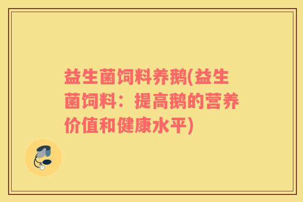 益生菌饲料养鹅(益生菌饲料：提高鹅的营养价值和健康水平)