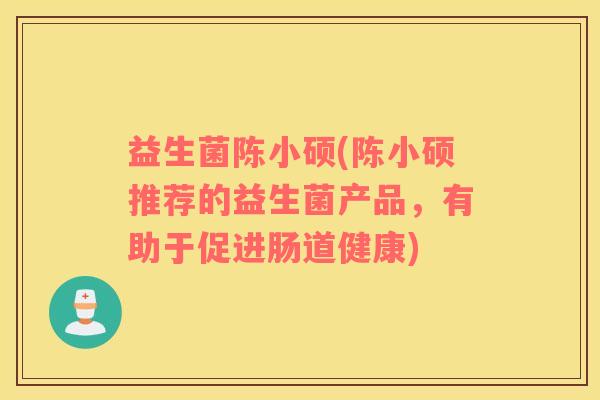 益生菌陈小硕(陈小硕推荐的益生菌产品，有助于促进肠道健康)