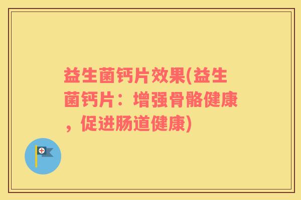 益生菌钙片效果(益生菌钙片：增强骨骼健康，促进肠道健康)