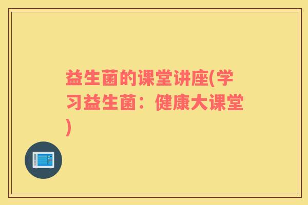 益生菌的课堂讲座(学习益生菌：健康大课堂)