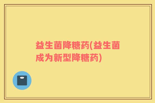 益生菌降糖药(益生菌成为新型降糖药)