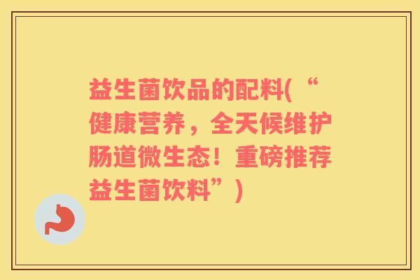 益生菌饮品的配料(“健康营养，全天候维护肠道微生态！重磅推荐益生菌饮料”)