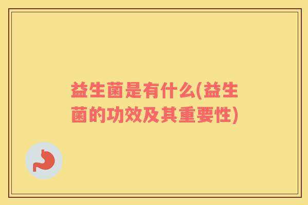 益生菌是有什么(益生菌的功效及其重要性) 益生菌是有什么(益生菌的功效及其重要性)