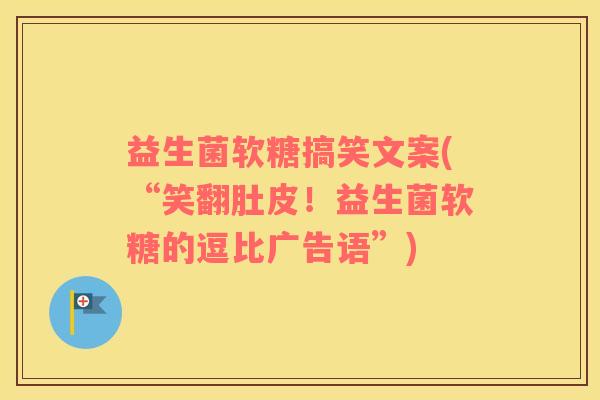 益生菌软糖搞笑文案(“笑翻肚皮!益生菌软糖的逗比广告语”) 益生菌软糖搞笑文案(“笑翻肚皮!益生菌软糖的逗比广告语”)