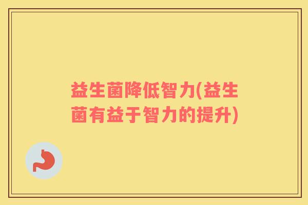 益生菌降低智力(益生菌有益于智力的提升) 益生菌降低智力(益生菌有益于智力的提升)