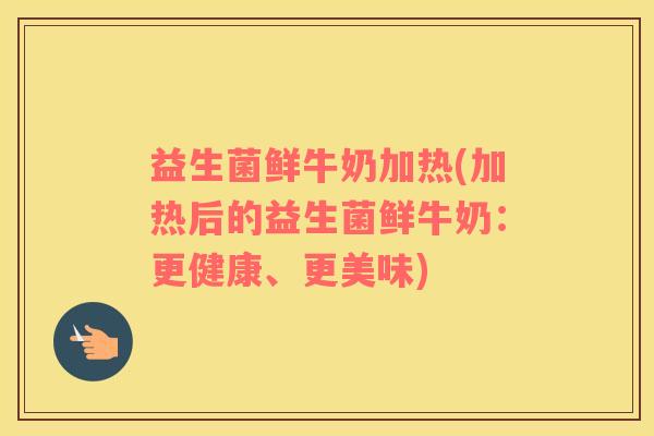 益生菌鲜牛奶加热(加热后的益生菌鲜牛奶：更健康、更美味)