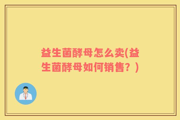 益生菌酵母怎么卖(益生菌酵母如何销售？)