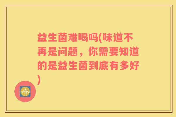 益生菌难喝吗(味道不再是问题，你需要知道的是益生菌到底有多好)
