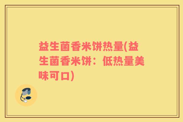 益生菌香米饼热量(益生菌香米饼:低热量美味可口) 益生菌香米饼热量(益生菌香米饼:低热量美味可口)