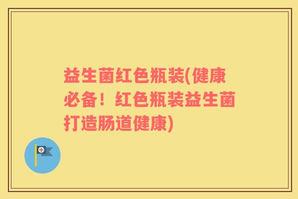 益生菌红色瓶装(健康必备!红色瓶装益生菌打造肠道健康) 益生菌红色瓶装(健康必备!红色瓶装益生菌打造肠道健康)
