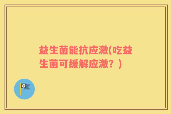 益生菌能抗应激(吃益生菌可缓解应激？)