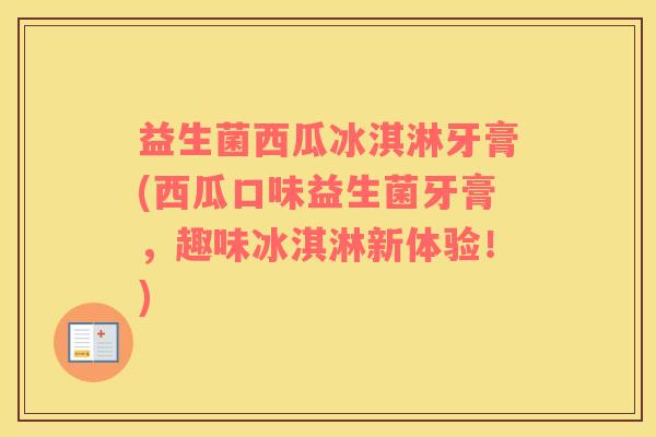 益生菌西瓜冰淇淋牙膏(西瓜口味益生菌牙膏,趣味冰淇淋新体验!) 益生菌西瓜冰淇淋牙膏(西瓜口味益生菌牙膏,趣味冰淇淋新体验!)