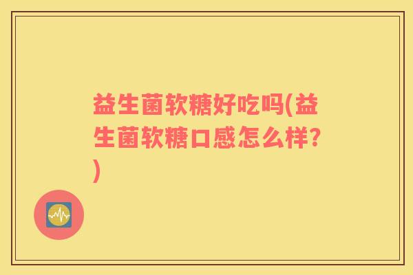 益生菌软糖好吃吗(益生菌软糖口感怎么样？)