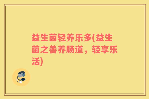 益生菌轻养乐多(益生菌之善养肠道，轻享乐活)