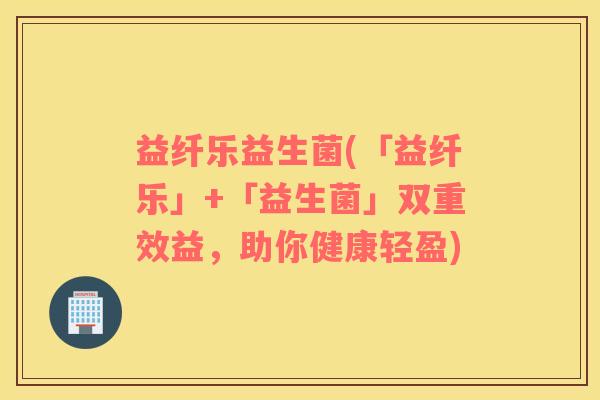 益纤乐益生菌(「益纤乐」+「益生菌」双重效益，助你健康轻盈)