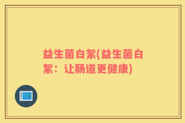 益生菌白絮(益生菌白絮：让肠道更健康)