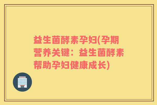 益生菌酵素孕妇(孕期营养关键：益生菌酵素帮助孕妇健康成长)