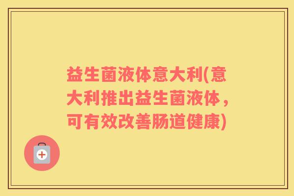 益生菌液体意大利(意大利推出益生菌液体,可有效改善肠道健康) 益生菌液体意大利(意大利推出益生菌液体,可有效改善肠道健康)