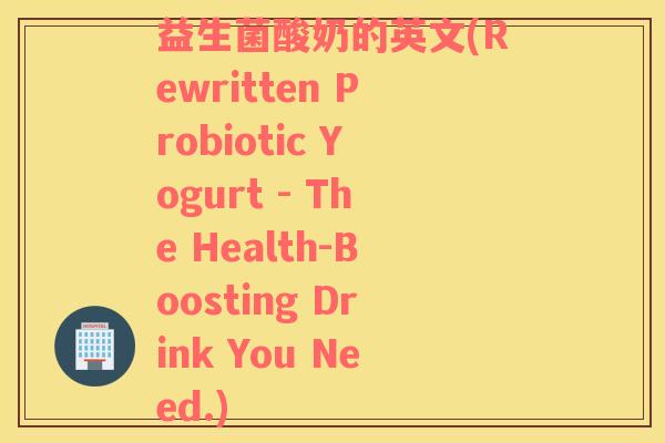 益生菌酸奶的英文(Rewritten Probiotic Yogurt - The Health-Boosting Drink You Need.) 益生菌酸奶的英文(Rewritten Probiotic Yogurt - The Health-Boosting Drink You Need.)