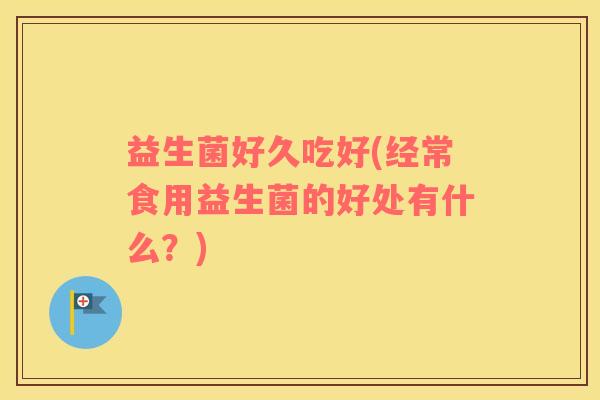 益生菌好久吃好(经常食用益生菌的好处有什么?) 益生菌好久吃好(经常食用益生菌的好处有什么?)