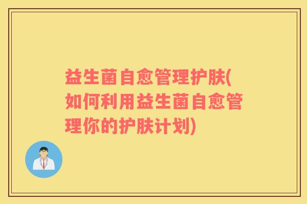 益生菌自愈管理护肤(如何利用益生菌自愈管理你的护肤计划)
