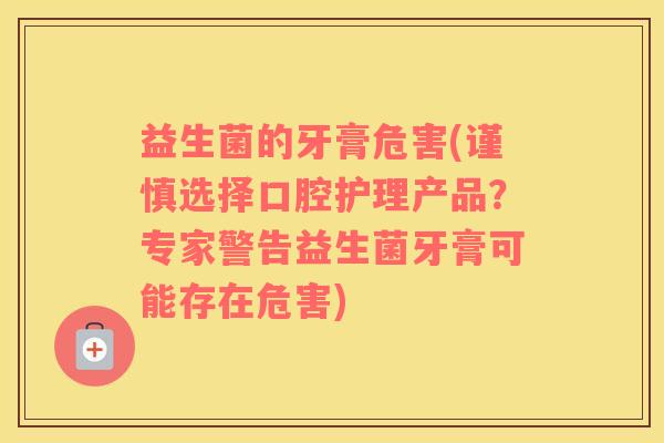 益生菌的牙膏危害(谨慎选择口腔护理产品？专家警告益生菌牙膏可能存在危害)