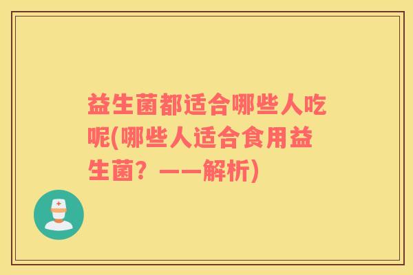 益生菌都适合哪些人吃呢(哪些人适合食用益生菌？——解析)