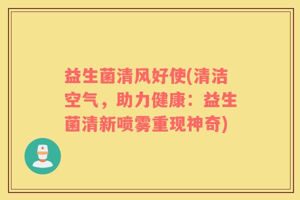 益生菌清风好使(清洁空气，助力健康：益生菌清新喷雾重现神奇)