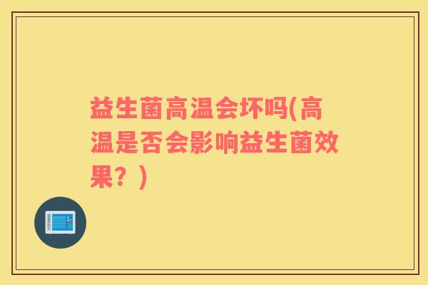 益生菌高温会坏吗(高温是否会影响益生菌效果?) 益生菌高温会坏吗(高温是否会影响益生菌效果?)
