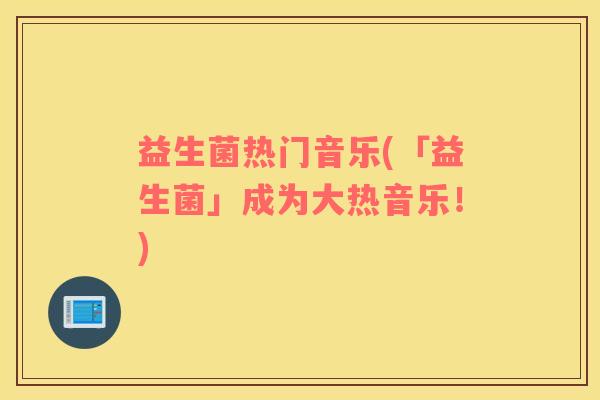 益生菌热门音乐(「益生菌」成为大热音乐！)