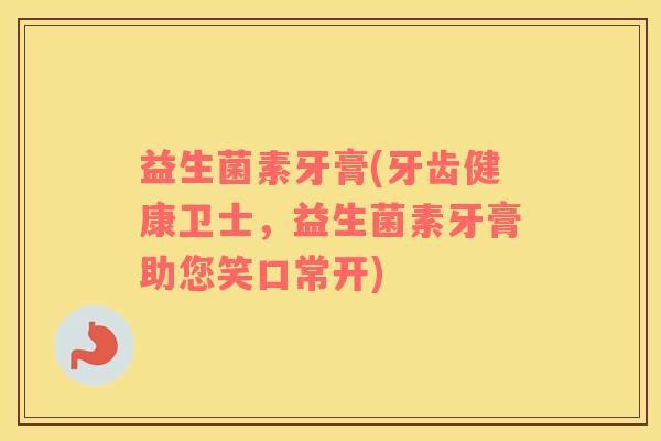 益生菌素牙膏(牙齿健康卫士，益生菌素牙膏助您笑口常开)