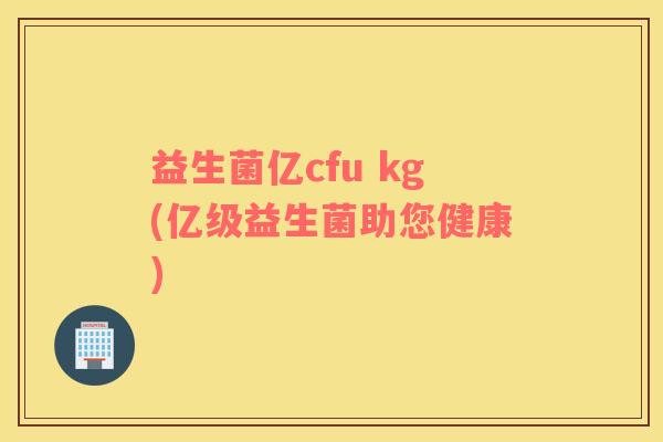 益生菌亿cfu kg(亿级益生菌助您健康)